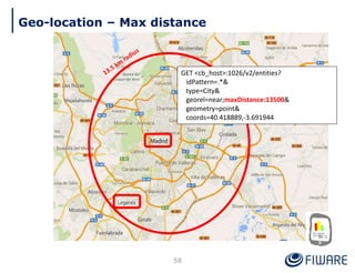 Geo-location – Max distance
58
GET <cb_host>:1026/v2/entities?
idPattern=.*&
type=City&
georel=near;maxDistance:13500&
geometry=point&
coords=40.418889,-3.691944
 