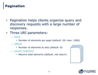 • Pagination helps clients organize query and
discovery requests with a large number of
responses.
• Three URI parameters:
– limit
• Number of elements per page (default: 20, max: 1000)
– offset
• Number of elements to skip (default: 0)
– count (option)
• Returns total elements (default: not return)
48
Pagination
 