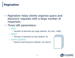 • Pagination helps clients organize query and
discovery requests with a large number of
responses.
• Three URI parameters:
– limit
• Number of elements per page (default: 20, max: 1000)
– offset
• Number of elements to skip (default: 0)
– count (option)
• Returns total elements (default: not return)
47
Pagination
 