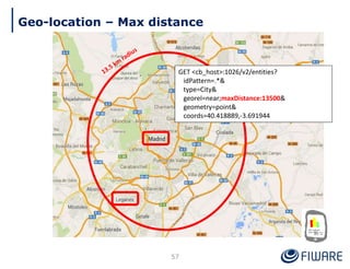 Geo-location – Max distance
57
GET <cb_host>:1026/v2/entities?
idPattern=.*&
type=City&
georel=near;maxDistance:13500&
geometry=point&
coords=40.418889,-3.691944
 