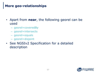 • Apart from near, the following georel can be
used
– georel=coveredBy
– georel=intersects
– georel=equals
– georel=disjoint
• See NGSIv2 Specification for a detailed
description
57
More geo-relationships
 