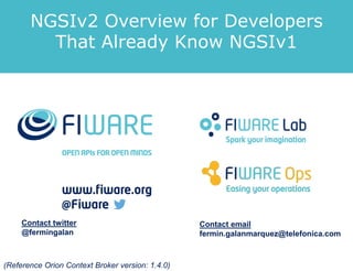 Contact twitter
@fermingalan
Contact email
fermin.galanmarquez@telefonica.com
(Reference Orion Context Broker version: 1.6.0)
NGSIv2 Overview for Developers
That Already Know NGSIv1
 