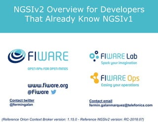 Contact twitter
@fermingalan
Contact email
fermin.galanmarquez@telefonica.com
(Reference Orion Context Broker version: 1.15.0 - Reference NGSIv2 version: RC-2018.07)
NGSIv2 Overview for Developers
That Already Know NGSIv1
 