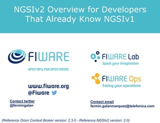Contact twitter
@fermingalan
Contact email
fermin.galanmarquez@telefonica.com
(Reference Orion Context Broker version: 2.3.0 - Reference NGSIv2 version: 2.0)
NGSIv2 Overview for Developers
That Already Know NGSIv1
 