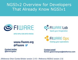 Contact twitter
@fermingalan
Contact email
fermin.galanmarquez@telefonica.com
(Reference Orion Context Broker version: 2.4.0 - Reference NGSIv2 version: 2.0)
NGSIv2 Overview for Developers
That Already Know NGSIv1
 