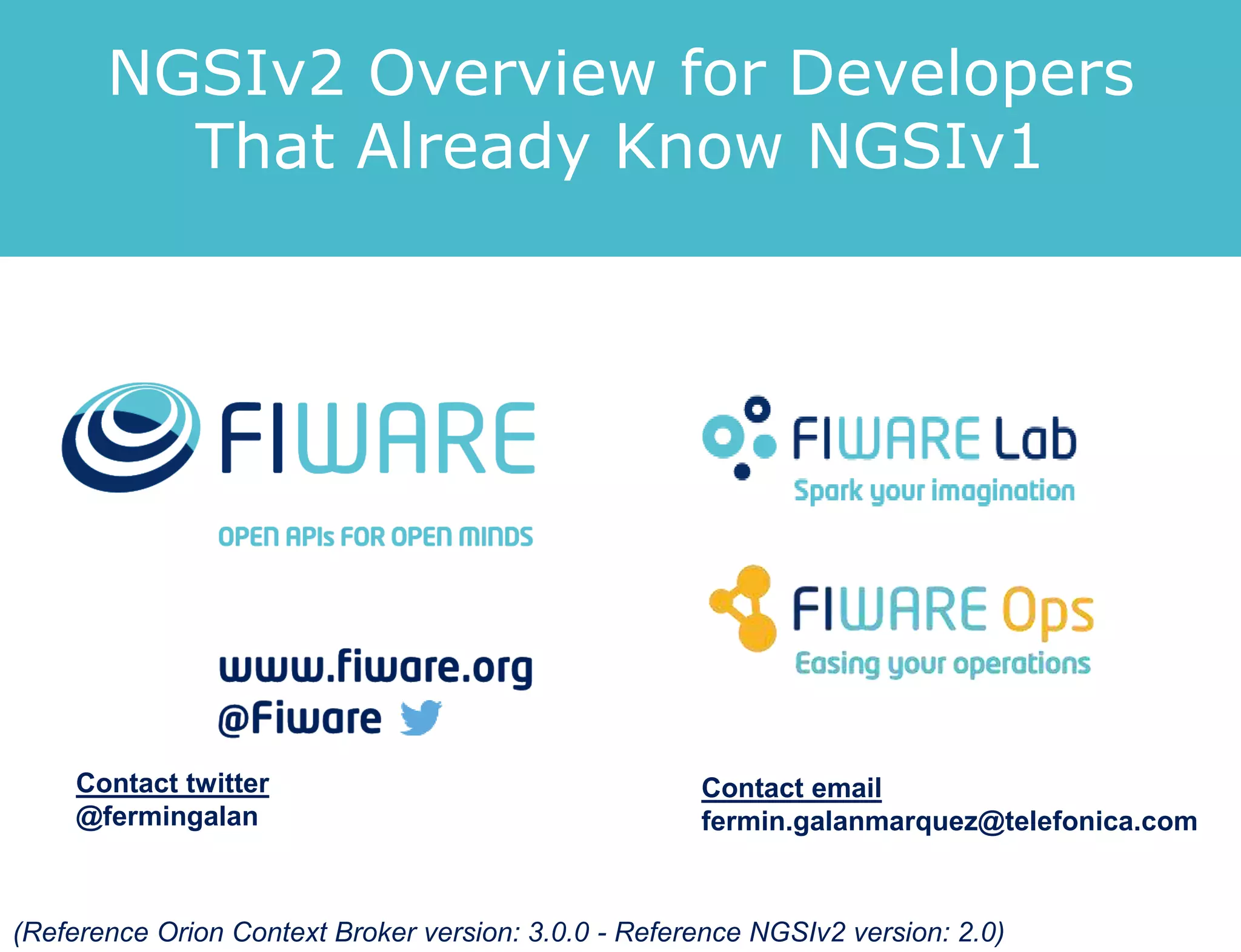 Contact twitter
@fermingalan
Contact email
fermin.galanmarquez@telefonica.com
(Reference Orion Context Broker version: 3.0.0 - Reference NGSIv2 version: 2.0)
NGSIv2 Overview for Developers
That Already Know NGSIv1
 