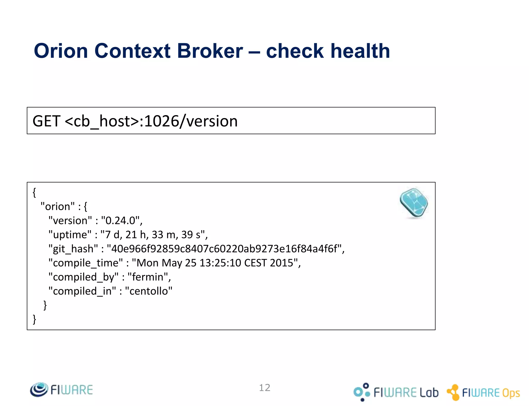 Connecting to the Internet of Things
• Capturing data from, or Acting upon, IoT devices becomes
as easy as to read/change the value of attributes linked to
context entities using a Context Broker
Context Broker
GET /v2/entities/lamp1/attrs/humidity
PUT /v2/entities/lamp1/attrs/status/value
“watering”
Setting up the value of attribute
“status” to “watering” triggers
execution of a function in the IoT
device that waters the plant
Issuing a get operation on the
“humidity” attribute enables the
application to find out whether
the plant has to be watered
12
NGSI APINGSI API
 