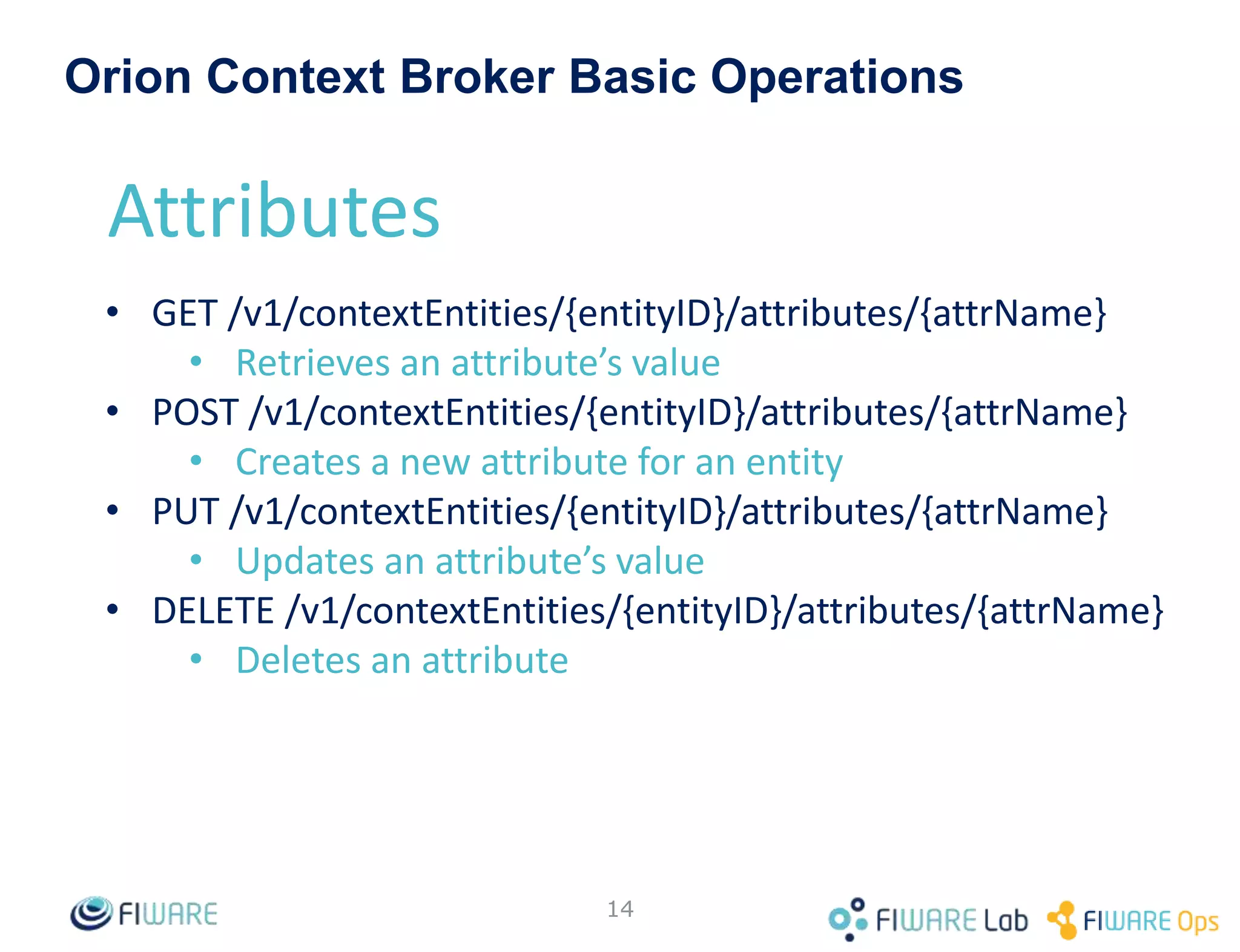 • NGSIv1
– Original NGSI RESTful binding of OMA-NGSI
– Implemented in 2013
– Uses the /v1 prefix in resource URL
• NGSIv2
– A revamped, simplified binding of OMA-NGSI
• Simple things must be easy
• Complex things should be possible
• Agile, implementation-driven approach
• Make it as developer-friendly as possible (RESTful, JSON, …)
– Enhanced functionality compared with NGSIv1 (eg. filtering)
– Stable, ready for production, version already available
• Current NGSIv2 version is Release Candidate 2016.10 http://telefonicaid.github.io/fiware-
orion/api/v2/stable
• New features coming (http://telefonicaid.github.io/fiware-orion/api/v2/stable)
– Uses the /v2 prefix in resource URL
• Introduction to NGSIv2
– https://docs.google.com/presentation/d/1_fv9dB5joCsOCHlb4Ld6A-
QmeIYhDzHgFHUWreGmvKU/edit#slide=id.g53c31d7074fd7bc7_0
14
Two “flavors” of NGSI API
 