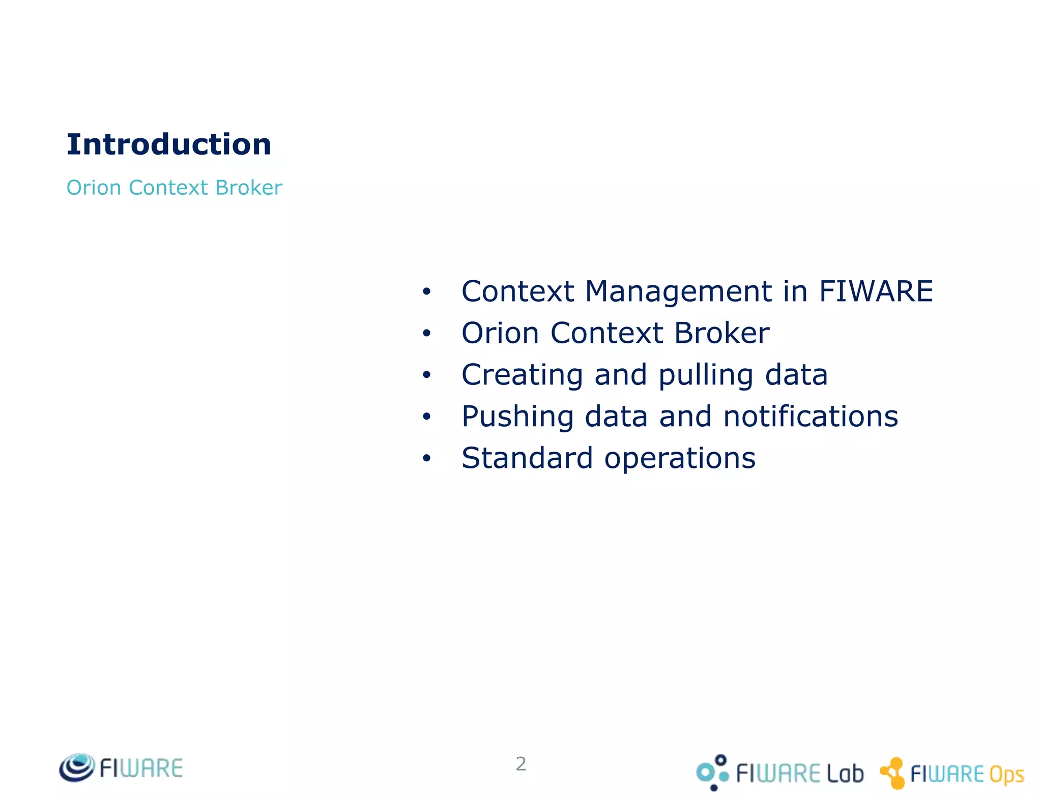 • Context Management in FIWARE
• Orion Context Broker
• Creating and pulling data
• Pushing data and notifications
• Batch operations
2
Introduction
 