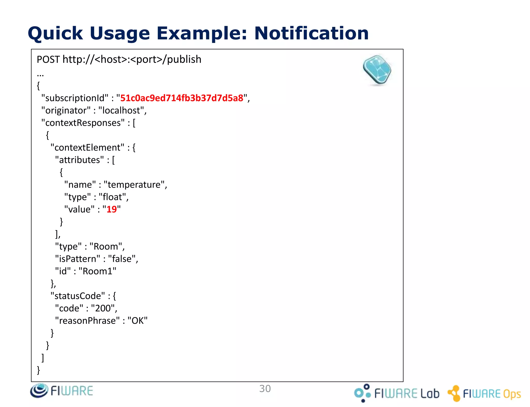 Quick Usage Example: Room Query (2)
30
200 OK
Content-Type: application/json
...
{
"pressure": 720,
"temperature": 25
}
GET <cb_host>:1026/v2/entities/Room1/attrs?options=keyValues
 
