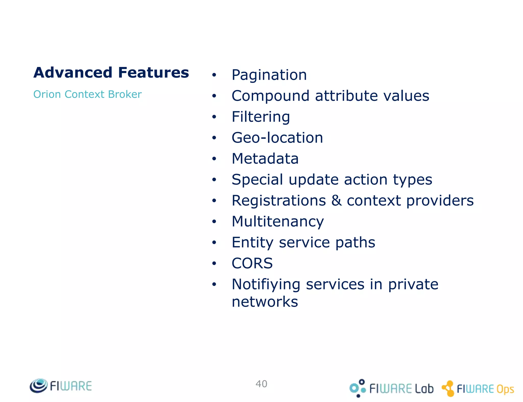201 Created
...
Batch Operation Example: Create Several Rooms
POST <cb_host>:1026/v2/op/update
Conten-Type: application/json
...
{
"actionType": "APPEND",
"entities": [
{
"type": "Room",
"id": "Room3",
"temperature": {
"value": 21.2,
"type": "Float"
},
"pressure": {
"value": 722,
"type": "Integer"
}
},
…
40
…
{
"type": "Room",
"id": "Room4",
"temperature": {
"value": 31.8,
"type": "Float"
},
"pressure": {
"value": 712,
"type": "Integer"
}
}
]
}
 