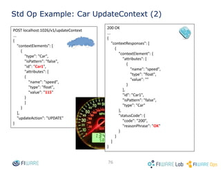 • Uncached queries and updates
76
Application
ContextBroker ContextProvider
1. registerContext(provider= )
db
2. query 3. query
4. data5. data
Context
Consumer
Registration & Context Providers
 