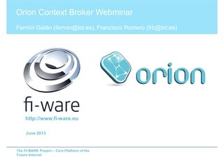 The FI-WARE Project – Core Platform of the
Future Internet
Orion Context Broker Webminar
Fermín Galán (fermin@tid.es), Francisco Romero (frb@tid.es)
June 2013
http://www.fi-ware.eu
 