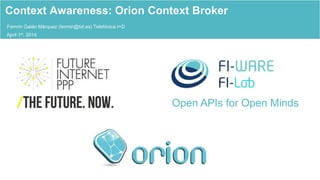 Open APIs for Open Minds
Fermín Galán Márquez (fermin@tid.es) Telefónica I+D
Context Awareness: Orion Context Broker
April 1st, 2014
 