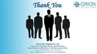 Orion PR & Digital Pvt. Ltd
103, 1st Floor, Abhishek Premises, Near Bora Bora,
New Link Road , Andheri (West) Mumbai: 400 053 (India.)
Tel: 022-61676868 Fax: +91-22-4275 1430
Email: mail@orionpr.in Website:www.oriondigital.in
 