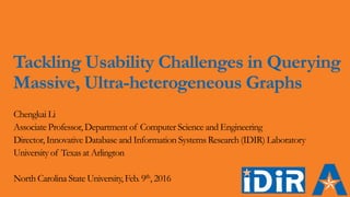 Tackling Usability Challenges in Querying
Massive, Ultra-heterogeneous Graphs
Chengkai Li
Associate Professor, Department of Computer Science and Engineering
Director, Innovative Database and Information Systems Research (IDIR) Laboratory
University of Texas at Arlington
North Carolina State University, Feb. 9th, 2016
 