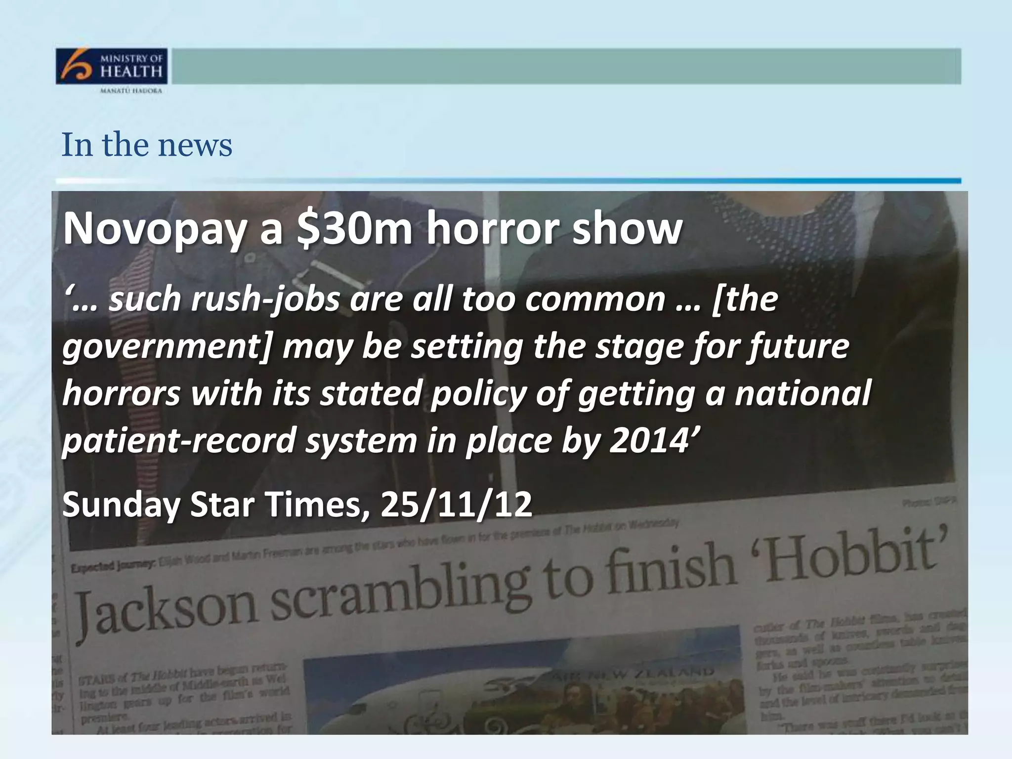 In the news

Novopay a $30m horror show
‘… such rush-jobs are all too common … [the
government] may be setting the stage for future
horrors with its stated policy of getting a national
patient-record system in place by 2014’
Sunday Star Times, 25/11/12
 