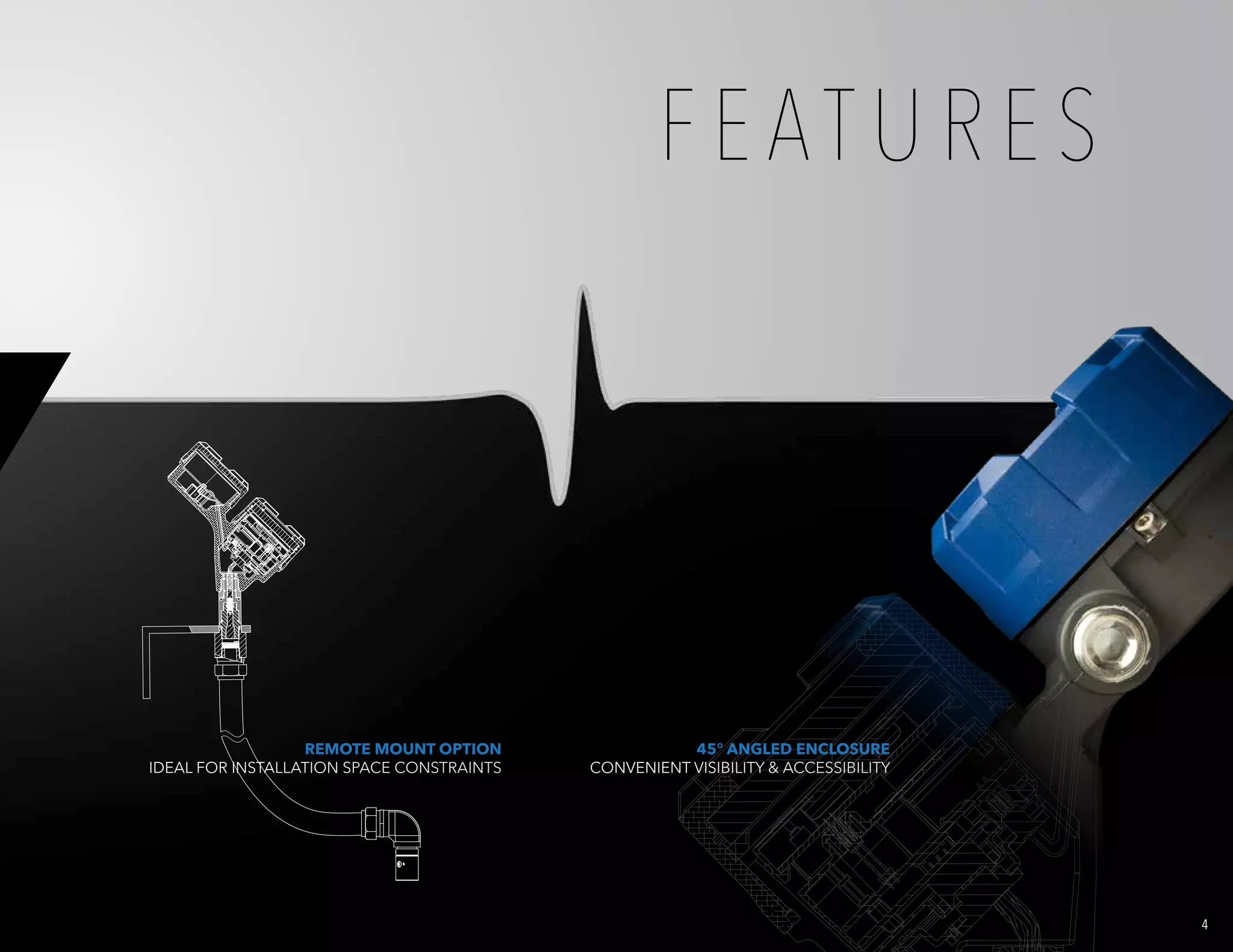 4
45° ANGLED ENCLOSURE
CONVENIENT VISIBILITY & ACCESSIBILITY
REMOTE MOUNT OPTION
IDEAL FOR INSTALLATION SPACE CONSTRAINTS
F E AT U R E S
 