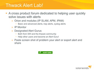 Thwack Alert Lab! <ul><li>A cross product forum dedicated to helping user quickly solve issues with alerts </li></ul><ul><...