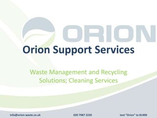 Orion Support Services
              Waste Management and Recycling
                Solutions; Cleaning Services



info@orion-waste.co.uk     020 7987 2220   text “Orion” to 81400
 