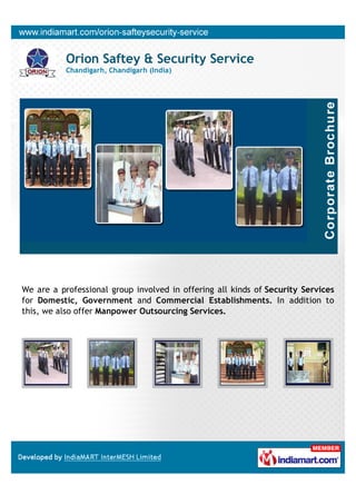 Orion Saftey & Security Service
           Chandigarh, Chandigarh (India)




We are a professional group involved in offering all kinds of Security Services
for Domestic, Government and Commercial Establishments. In addition to
this, we also offer Manpower Outsourcing Services.
 