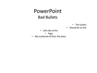 PowerPoint
Bad Bullets
• The bullets
• Should be on the
• Left side of the
• Page
• Not scattered all Over the place
 