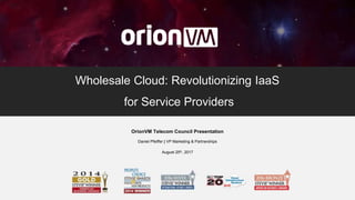 1
Wholesale Cloud: Revolutionizing IaaS
for Service Providers
OrionVM Telecom Council Presentation
Daniel Pfeiffer | VP Marketing & Partnerships
August 25th, 2017
 