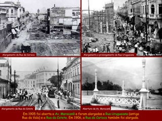 Alargamento da Rua da Carioca                @ Augusto Malta   Alargamento e prolongamento da Rua Uruguaiana   @ Augusto Malta




                                             @ Augusto Malta   Abertura da Av. Maracanã
Alargamento da Rua do Catete                                                                                   @ Augusto Malta


                  Em 1905 foi aberta a Av. Maracanã e foram alargadas a Rua Uruguaiana (antiga
                  Rua da Vala) e a Rua da Catete. Em 1906, a Rua da Carioca também foi alargada.
 