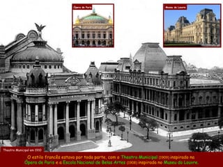 Ópera de Paris                               Museu do Louvre




                                                                                                    @ Augusto Malta



Theatro Municipal em 1910

              O estilo francês estava por toda parte, com o Theatro Municipal (1909) inspirado na
             Ópera de Paris e a Escola Nacional de Belas Artes (1908) inspirada no Museu do Louvre.
 