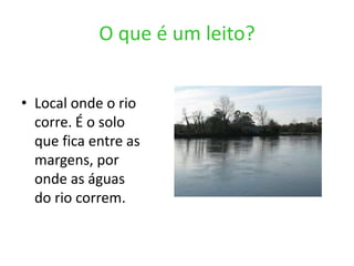 O que é um leito?Local onde o rio corre. É o solo que fica entre as margens, por onde as águas do rio correm.