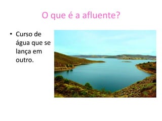 O que é a afluente?Curso de água que se lança em outro.