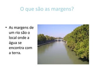 O que são as margens?As margens de um rio são o local onde a água se encontra com a terra.