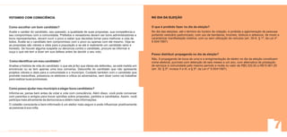 VOTANDO COM CONSCIÊNCIA                                                                                NO DIA DA ELEIÇÃO


Como escolher um bom candidato?                                                                        O que é proibido fazer no dia da eleição?
Avalie o caráter do candidato, seu passado, a qualidade de suas propostas, sua competência e           No dia das eleições, até o término do horário da votação, é proibida a aglomeração de pessoas
seu compromisso com a comunidade. Prefeitos e vereadores devem ser bons administradores e              portando vestuário padronizado, com uso de bandeiras, broches, dísticos e adesivos, de modo a
bons representantes, devem ouvir o povo e saber que decisões tomar para melhorar a vida de             caracterizar manifestação coletiva, com ou sem utilização de veículos (art. 39-A, § 1º, da Lei nº
todos. Avalie se o candidato tem compromisso com o povo ou apenas com ele mesmo. Veja se               9.504/1997).
as propostas são viáveis e úteis para a população e se ele é realmente um candidato sério e
honesto. Se houver alguma suspeita ou denúncia contra o candidato, procure se informar e
ouça o que ele tem a dizer em sua defesa antes de decidir o seu voto.
                                                                                                       Posso distribuir propaganda no dia da eleição?
                                                                                                       Não. A propaganda de boca de urna e a arregimentação de eleitor no dia da eleição constituem
Como identificar um mau candidato?                                                                     crime eleitoral, puníveis com detenção de seis meses a um ano, com alternativa de prestação
Analise a história de vida do candidato: o que ele já fez que ideias ele defendeu, se está metido em   de serviços à comunidade pelo mesmo período e multa no valor de R$5.320,50 a R$15.961,50
encrencas ou se tem apenas uma boa conversa. Desconfie do candidato que não apresente                  (art. 39, § 5º, incisos II e III, e § 9º, da Lei nº 9.504/1997).
projetos viáveis e úteis para a comunidade e o município. Cuidado também com o candidato que
promete maravilhas, pressiona os eleitores e critica os adversários, sem dizer como vai trabalhar
para realizar suas promessas.


Como posso ajudar meu município a eleger bons candidatos?
Informe-se, pense bem antes de votar e vote com consciência. Além disso, você pode conversar
com parentes e amigos para trocar opiniões sobre propostas, partidos e candidatos. Assim, você
participa mais ativamente da democracia e obtém mais informações.
O cidadão consciente e bem-informado é um eleitor mais seguro e pode influenciar positivamente
as pessoas à sua volta.
 
