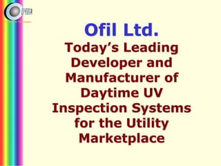 Ofil Ltd.
Today’s Leading
Developer and
Manufacturer of
Daytime UV
Inspection Systems
for the Utility
Marketplace
 