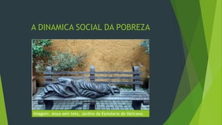 A DINAMICA SOCIAL DA POBREZA
Imagem: Jesus sem teto, Jardins da Esmolaria do Vaticano.
 