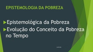 EPISTEMOLOGIA DA POBREZA
Epistemológica da Pobreza
Evolução do Conceito da Pobreza
no Tempo
26/09/2020
 