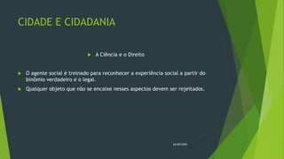 CIDADE E CIDADANIA
 A Ciência e o Direito
 O agente social é treinado para reconhecer a experiência social a partir do
binômio verdadeiro e o legal.
 Qualquer objeto que não se encaixe nesses aspectos devem ser rejeitados.
26/09/2020
 