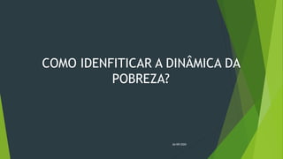 COMO IDENFITICAR A DINÂMICA DA
POBREZA?
26/09/2020
 