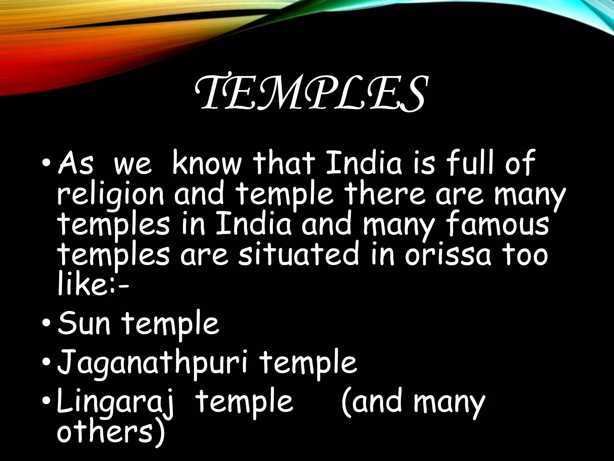 TEMPLES
•As we know that India is full of
religion and temple there are many
temples in India and many famous
temples are situated in orissa too
like:-
•Sun temple
•Jaganathpuri temple
•Lingaraj temple (and many
others)
 