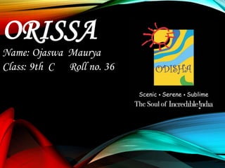 ORISSA
Name: Ojaswa Maurya
Class: 9th C Roll no. 36
 