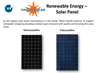 As the largest solar panel manufacturer in the world, YINGLI SOLAR continue to support
renewable energy by providing multiple types of panels with quality control along the value
chain.
Monocrystalline Polycrystalline
Renewable Energy –
Solar Panel
 