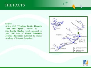 Source:   Article titled  “Tracking Turtles Through Time and Space”,  written by  Mr. Kartik Shanker  which appeared in June 2002 issue of  Science Education Journal Resonance  published by Indian Academy of Sciences, Bangalore.  THE FACTS 