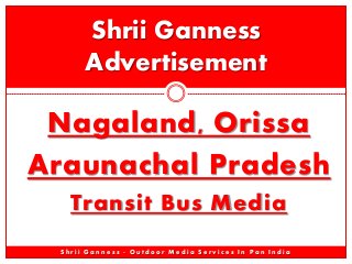 Nagaland, Orissa
Araunachal Pradesh
Transit Bus Media
Shrii Ganness
Advertisement
S h r i i G a n n e s s - O u t d o o r M e d i a S e r v i c e s I n P a n I n d i a
 