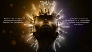 Aside virtual headsets, The
metaverse can be experienced on
desktops, game consoles and
smartphones.
People can feel like they’re
somewhere else by logging
themselves into the metaverse.
 