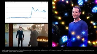 Zuckerberg said people would see Facebook transitioning from being a social media company to “a metaverse company”. “In many ways, the metaverse is the ultimate expression of social
technology,” he told analysts and investors.
 