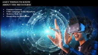 4 KEY THINGS TO KNOW
ABOUT THE METAVERSE
● Gammer Gateway
● USD, Language of the Metaverse
● Web3 vs Web 3.0
● Ownership via Blockchain
 