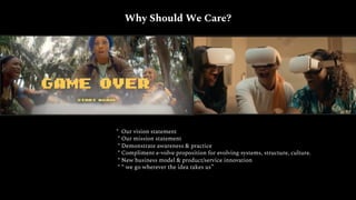 * Our vision statement
* Our mission statement
* Demonstrate awareness & practice
* Compliment e-volve proposition for evolving systems, structure, culture.
* New business model & product/service innovation
* “ we go wherever the idea takes us”
Why Should We Care?
 