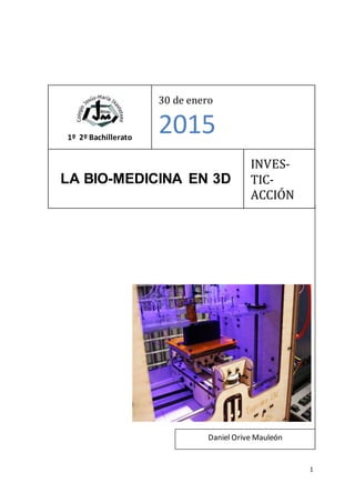 1
1º 2º Bachillerato
30 de enero
2015
LA BIO-MEDICINA EN 3D
INVES-
TIC-
ACCIÓN
Daniel Orive Mauleón
 