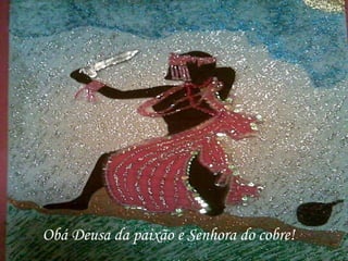 Obá Deusa da paixão e Senhora do cobre! 