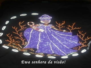 Ewa senhora da visão! 